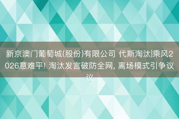 新京澳门葡萄城(股份)有限公司 代斯淘汰|乘风2026意难平! 淘汰发言破防全网， 离场模式引争议