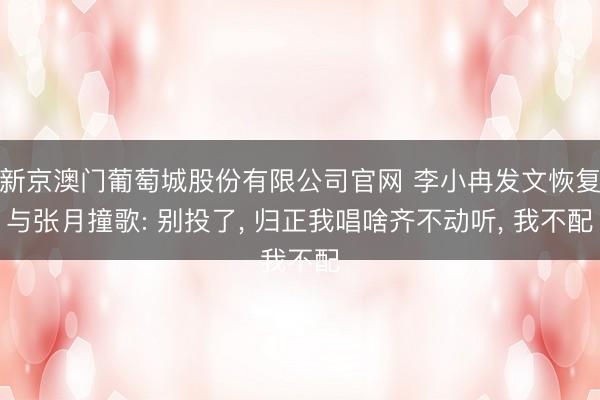 新京澳门葡萄城股份有限公司官网 李小冉发文恢复与张月撞歌: 别投了， 归正我唱啥齐不动听， 我不配