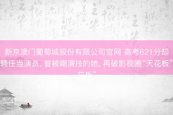 新京澳门葡萄城股份有限公司官网 高考621分却聘任当演员, 曾被嘲演技的她, 再破影视圈“天花板”