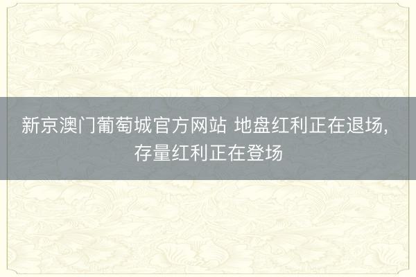 新京澳门葡萄城官方网站 地盘红利正在退场, 存量红利正在登场