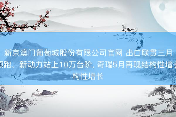 新京澳门葡萄城股份有限公司官网 出口联贯三月领跑、新动力站上10万台阶, 奇瑞5月再现结构性增长