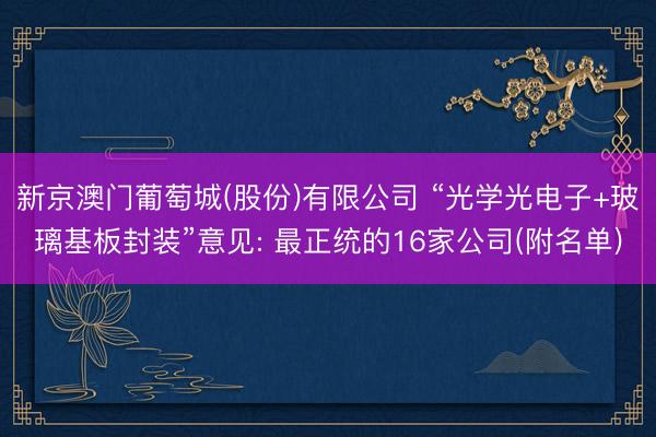 新京澳门葡萄城(股份)有限公司 “光学光电子+玻璃基板封装”意见: 最正统的16家公司(附名单)