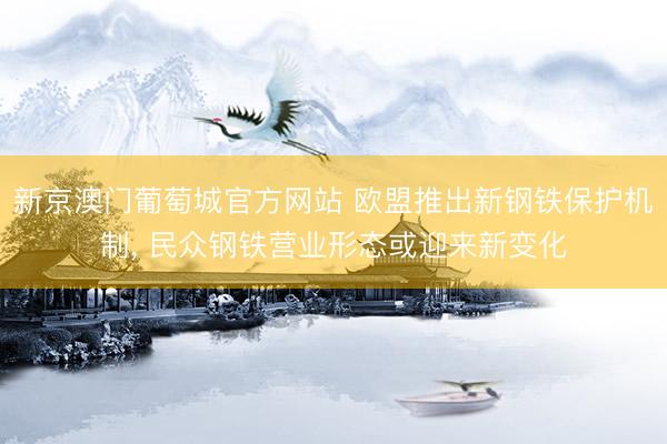 新京澳门葡萄城官方网站 欧盟推出新钢铁保护机制, 民众钢铁营业形态或迎来新变化