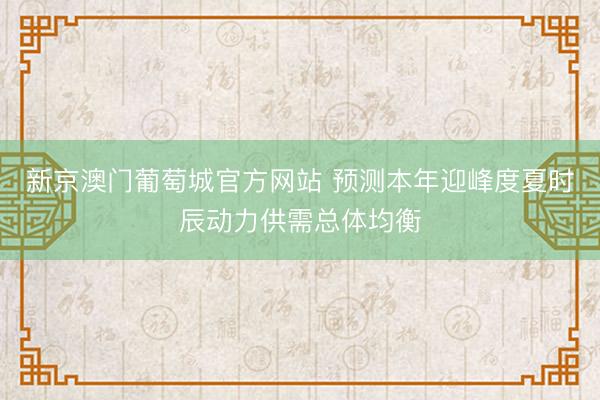 新京澳门葡萄城官方网站 预测本年迎峰度夏时辰动力供需总体均衡