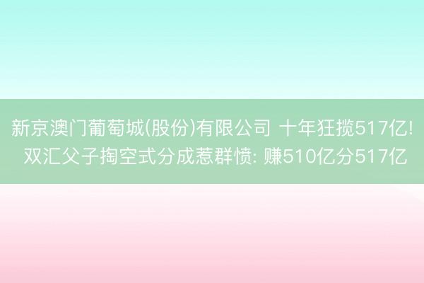 新京澳门葡萄城(股份)有限公司 十年狂揽517亿! 双汇父子掏空式分成惹群愤: 赚510亿分517亿