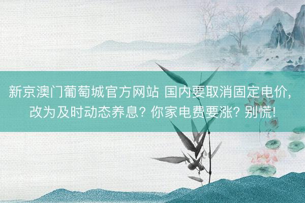 新京澳门葡萄城官方网站 国内要取消固定电价, 改为及时动态养息? 你家电费要涨? 别慌!