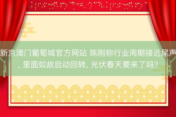 新京澳门葡萄城官方网站 陈刚称行业周期接近尾声， 里面如故启动回转， 光伏春天要来了吗?