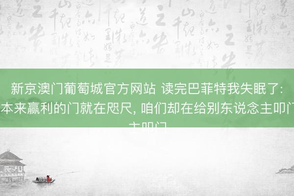 新京澳门葡萄城官方网站 读完巴菲特我失眠了: 本来赢利的门就在咫尺， 咱们却在给别东说念主叩门