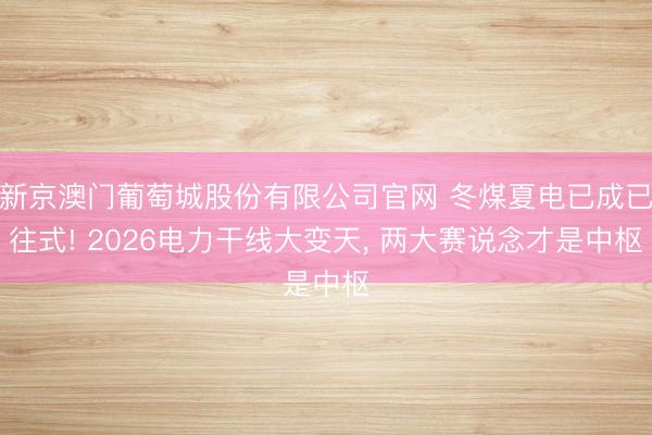 新京澳门葡萄城股份有限公司官网 冬煤夏电已成已往式! 2026电力干线大变天， 两大赛说念才是中枢
