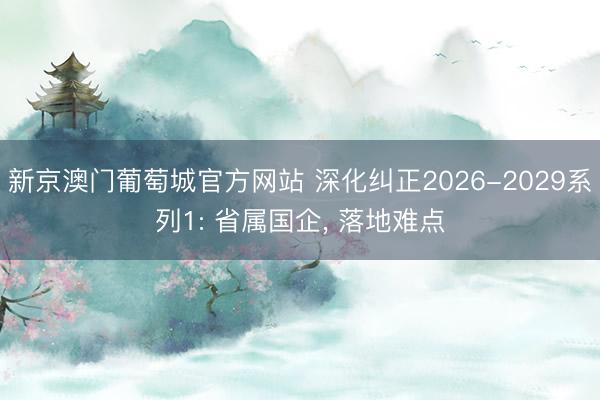 新京澳门葡萄城官方网站 深化纠正2026-2029系列1: 省属国企， 落地难点