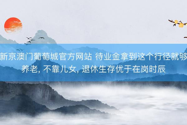 新京澳门葡萄城官方网站 待业金拿到这个行径就够养老, 不靠儿女, 退休生存优于在岗时辰