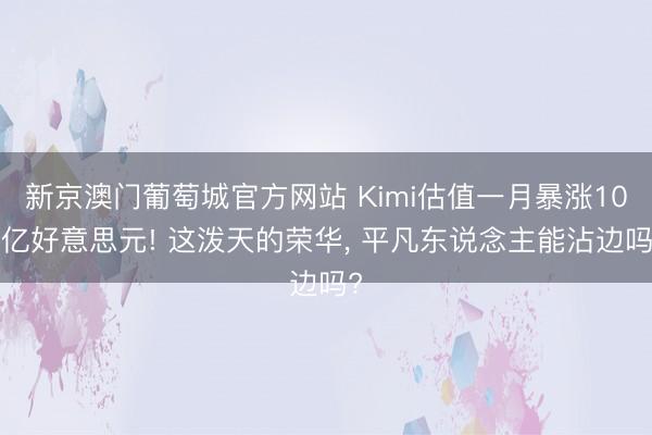 新京澳门葡萄城官方网站 Kimi估值一月暴涨100亿好意思元! 这泼天的荣华， 平凡东说念主能沾边吗?