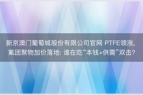 新京澳门葡萄城股份有限公司官网 PTFE领涨， 氟团聚物加价落地: 谁在吃“本钱+供需”双击?