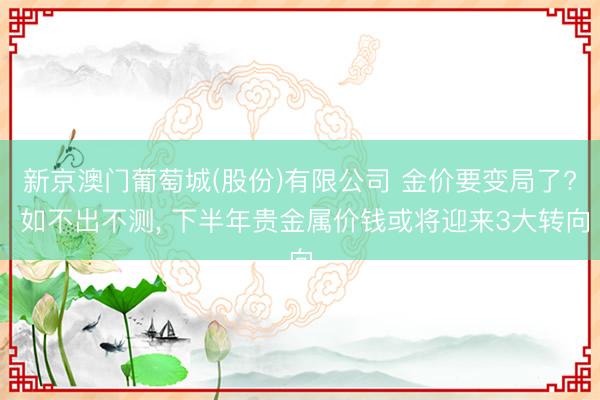 新京澳门葡萄城(股份)有限公司 金价要变局了? 如不出不测, 下半年贵金属价钱或将迎来3大转向