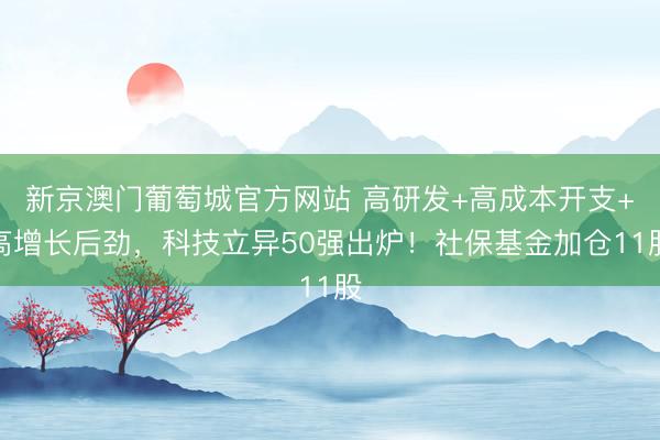 新京澳门葡萄城官方网站 高研发+高成本开支+高增长后劲，科技立异50强出炉！社保基金加仓11股