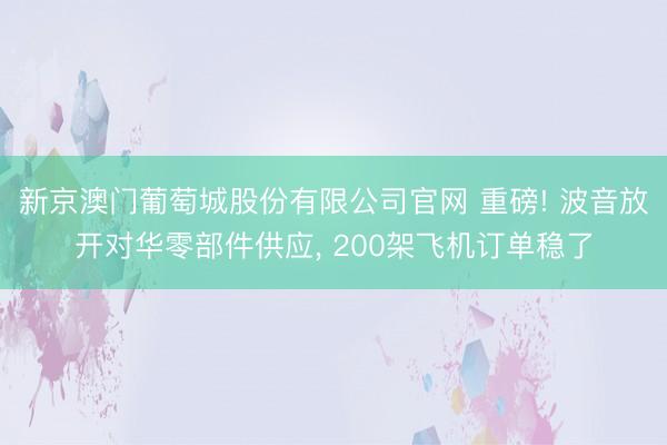 新京澳门葡萄城股份有限公司官网 重磅! 波音放开对华零部件供应， 200架飞机订单稳了