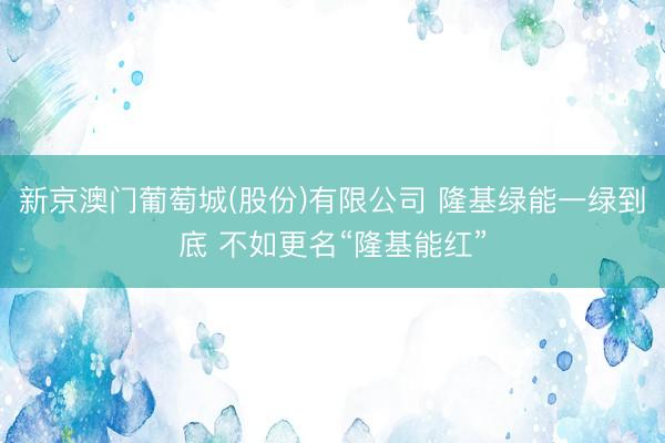 新京澳门葡萄城(股份)有限公司 隆基绿能一绿到底 不如更名“隆基能红”