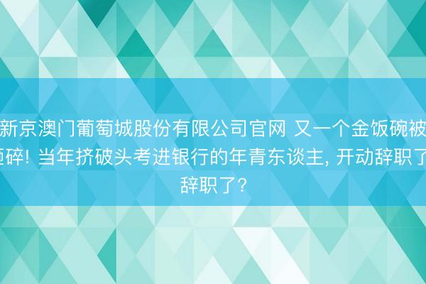 新京澳门葡萄城股份有限公司官网 又一个金饭碗被砸碎! 当年挤破头考进银行的年青东谈主, 开动辞职了?