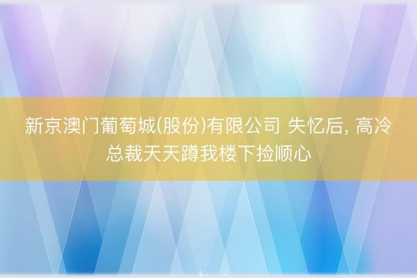 新京澳门葡萄城(股份)有限公司 失忆后, 高冷总裁天天蹲我楼下捡顺心