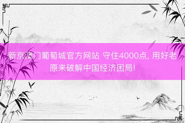 新京澳门葡萄城官方网站 守住4000点， 用好老原来破解中国经济困局!