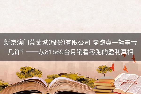 新京澳门葡萄城(股份)有限公司 零跑卖一辆车亏几许? ——从81569台月销看零跑的盈利真相