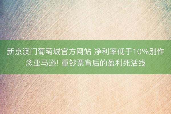 新京澳门葡萄城官方网站 净利率低于10%别作念亚马逊! 重钞票背后的盈利死活线