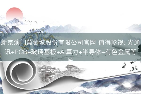 新京澳门葡萄城股份有限公司官网 值得珍视: 光通讯+PCB+玻璃基板+AI算力+半导体+有色金属等