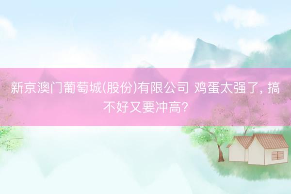 新京澳门葡萄城(股份)有限公司 鸡蛋太强了, 搞不好又要冲高?