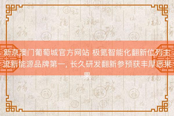 新京澳门葡萄城官方网站 极氪智能化翻新位列主流新能源品牌第一, 长久研发翻新参预获丰厚恶果