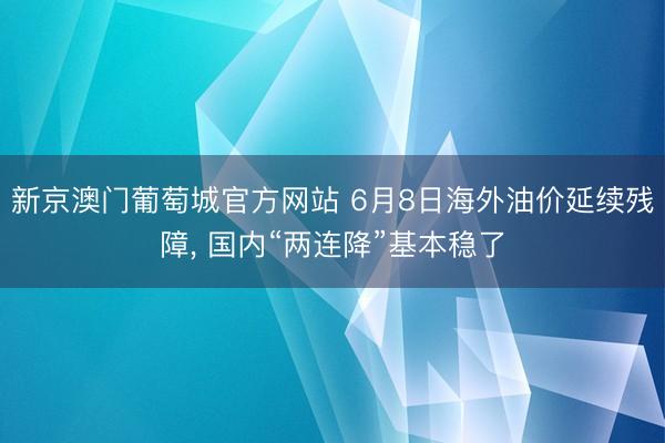 新京澳门葡萄城官方网站 6月8日海外油价延续残障, 国内“两连降”基本稳了