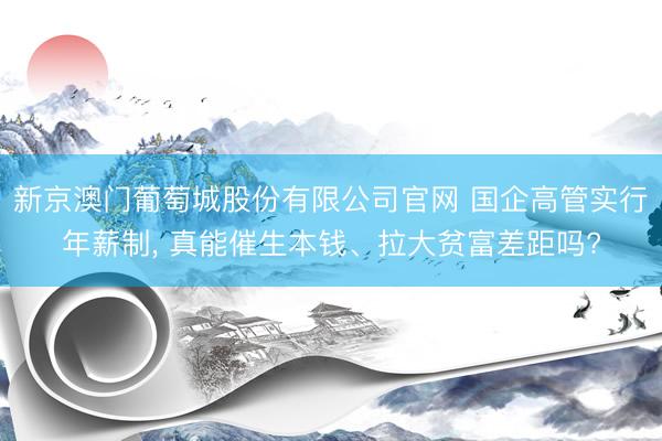 新京澳门葡萄城股份有限公司官网 国企高管实行年薪制, 真能催生本钱、拉大贫富差距吗?
