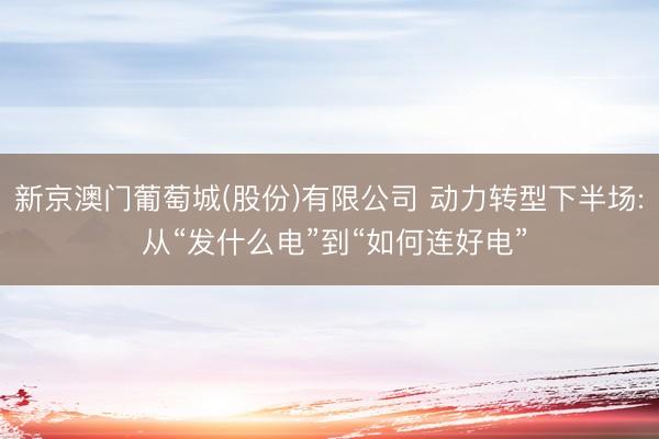 新京澳门葡萄城(股份)有限公司 动力转型下半场: 从“发什么电”到“如何连好电”