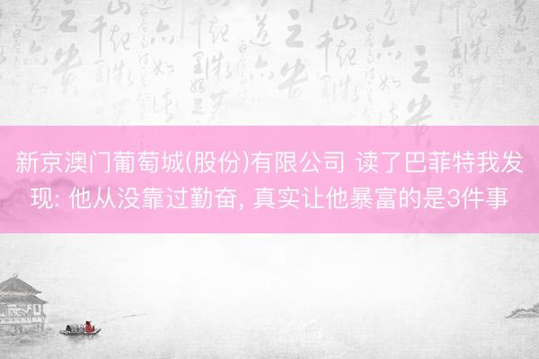 新京澳门葡萄城(股份)有限公司 读了巴菲特我发现: 他从没靠过勤奋， 真实让他暴富的是3件事