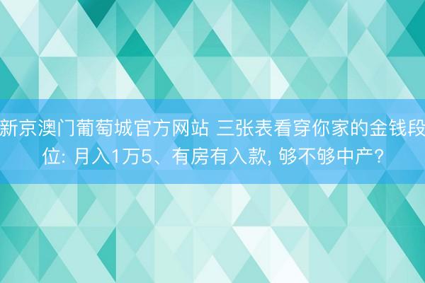新京澳门葡萄城官方网站 三张表看穿你家的金钱段位: 月入1万5、有房有入款， 够不够中产?