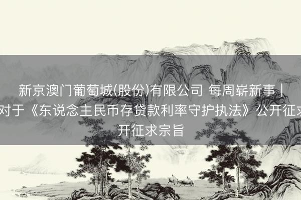 新京澳门葡萄城(股份)有限公司 每周崭新事 | 央行对于《东说念主民币存贷款利率守护执法》公开征求宗旨
