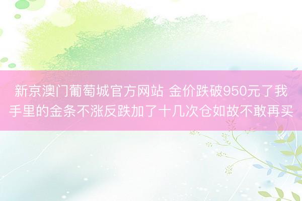 新京澳门葡萄城官方网站 金价跌破950元了我手里的金条不涨反跌加了十几次仓如故不敢再买