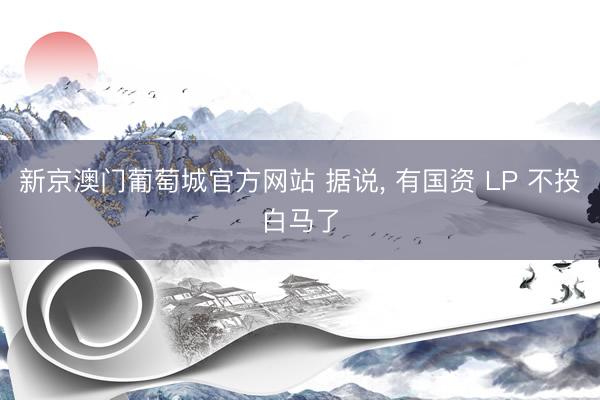新京澳门葡萄城官方网站 据说， 有国资 LP 不投白马了