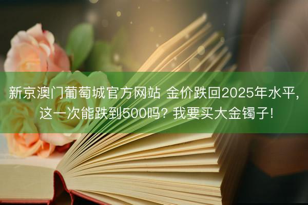 新京澳门葡萄城官方网站 金价跌回2025年水平， 这一次能跌到500吗? 我要买大金镯子!