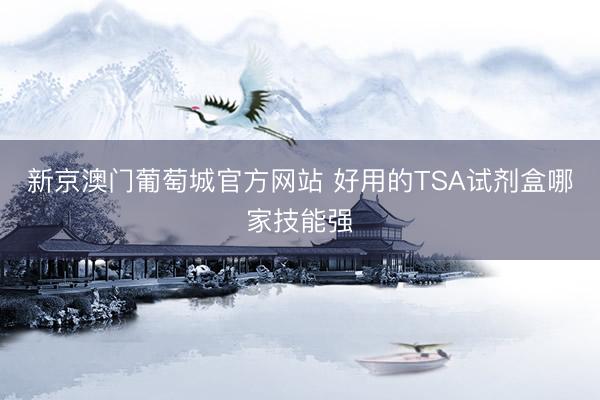 新京澳门葡萄城官方网站 好用的TSA试剂盒哪家技能强