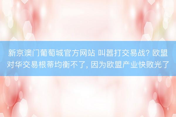 新京澳门葡萄城官方网站 叫嚣打交易战? 欧盟对华交易根蒂均衡不了, 因为欧盟产业快败光了