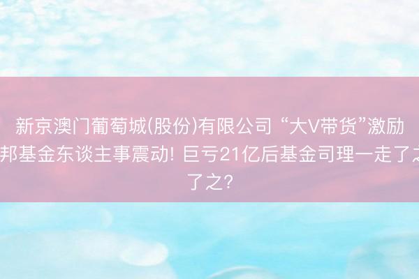 新京澳门葡萄城(股份)有限公司 “大V带货”激励德邦基金东谈主事震动! 巨亏21亿后基金司理一走了之?