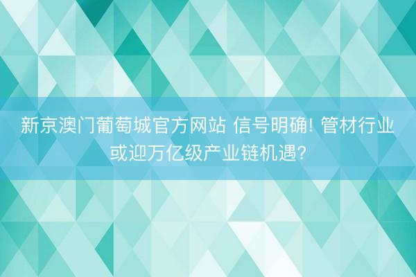 新京澳门葡萄城官方网站 信号明确! 管材行业或迎万亿级产业链机遇?