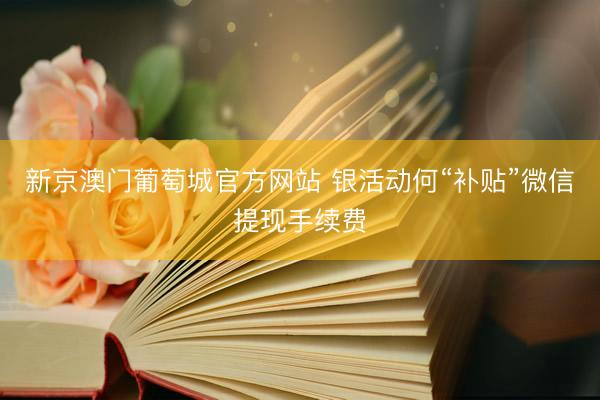 新京澳门葡萄城官方网站 银活动何“补贴”微信提现手续费