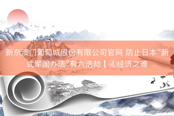 新京澳门葡萄城股份有限公司官网 防止日本“新式军国办法”有六浩劫┃④经济之难