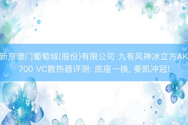 新京澳门葡萄城(股份)有限公司 九有风神冰立方AK700 VC散热器评测: 底座一换， 奏凯冲冠!