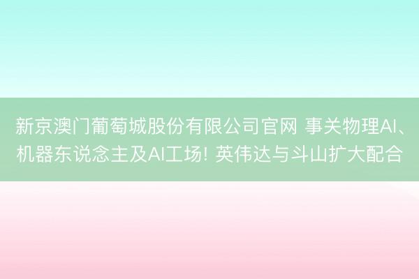 新京澳门葡萄城股份有限公司官网 事关物理AI、机器东说念主及AI工场! 英伟达与斗山扩大配合