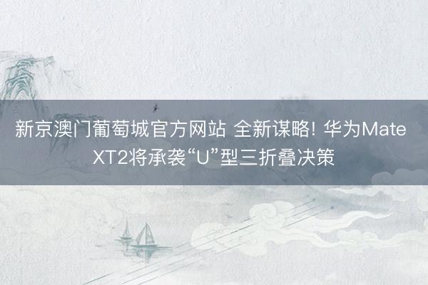 新京澳门葡萄城官方网站 全新谋略! 华为Mate XT2将承袭“U”型三折叠决策
