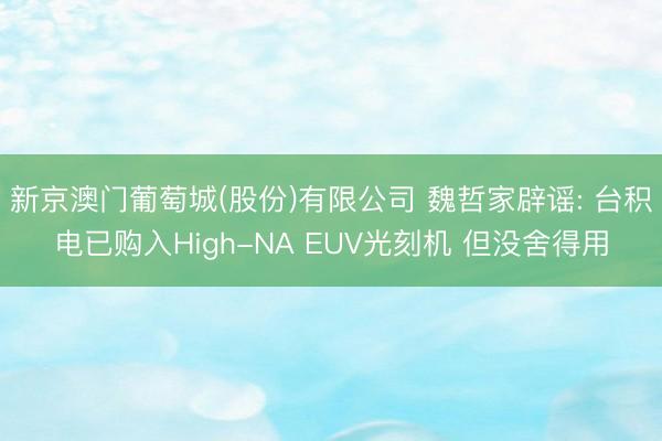 新京澳门葡萄城(股份)有限公司 魏哲家辟谣: 台积电已购入High-NA EUV光刻机 但没舍得用