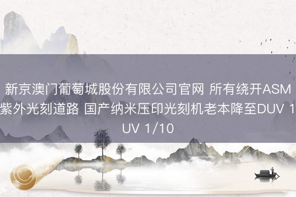 新京澳门葡萄城股份有限公司官网 所有绕开ASML深紫外光刻道路 国产纳米压印光刻机老本降至DUV 1/10