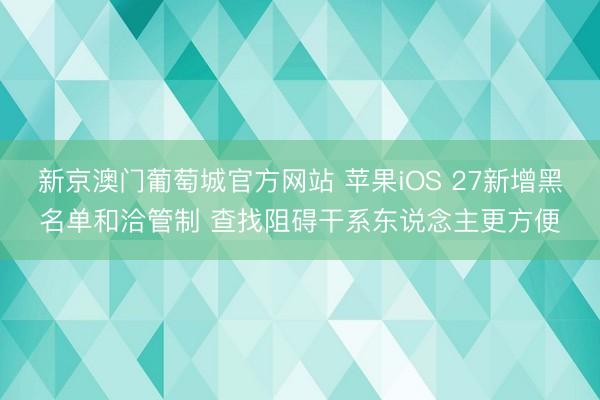 新京澳门葡萄城官方网站 苹果iOS 27新增黑名单和洽管制 查找阻碍干系东说念主更方便